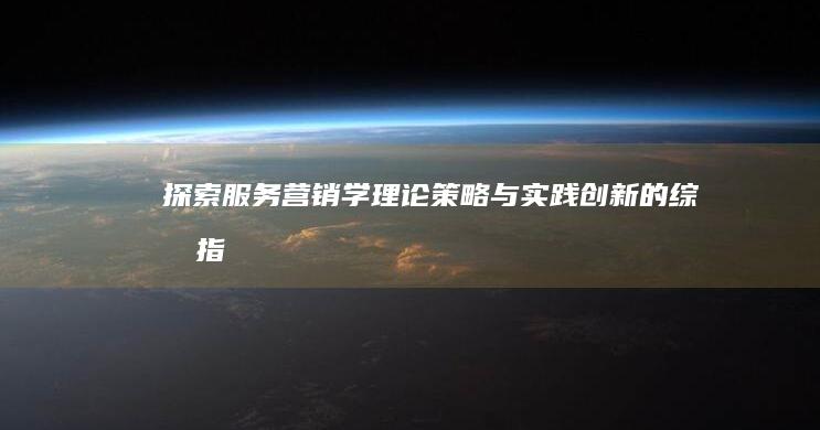 探索服务营销学：理论、策略与实践创新的综合指南