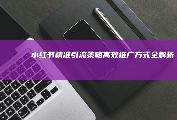 小红书精准引流策略：高效推广方式全解析